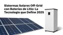 Sistemas Solares Off-Grid con Baterías de Litio: La Tecnología que Define 2025